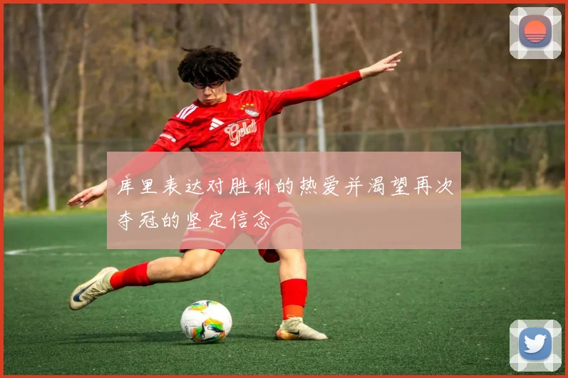 库里表达对胜利的热爱并渴望再次夺冠的坚定信念