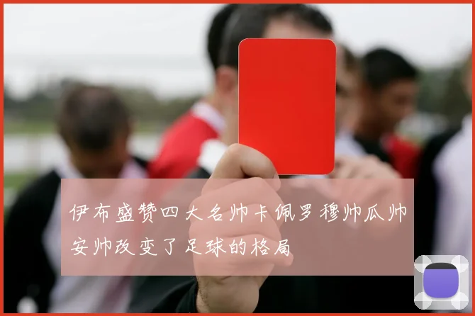 伊布盛赞四大名帅卡佩罗穆帅瓜帅安帅改变了足球的格局