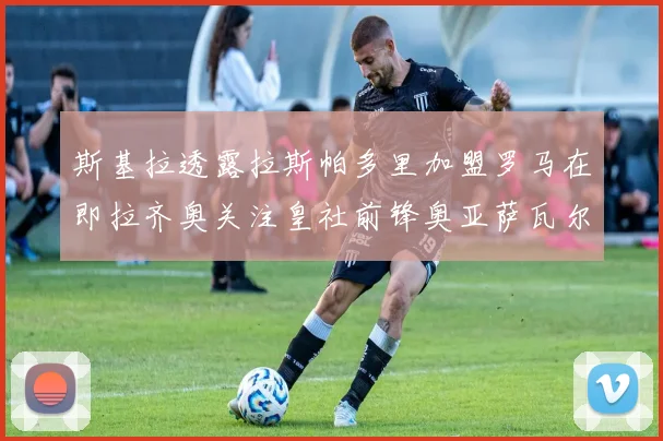 斯基拉透露拉斯帕多里加盟罗马在即拉齐奥关注皇社前锋奥亚萨瓦尔