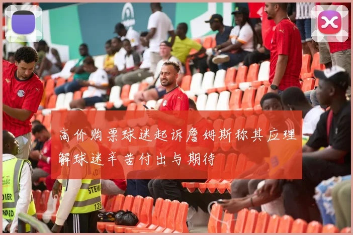 高价购票球迷起诉詹姆斯称其应理解球迷辛苦付出与期待
