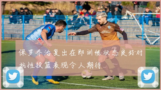 保罗乔治复出在即训练状态良好对抗性投篮表现令人期待