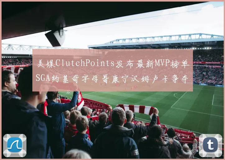 美媒ClutchPoints发布最新MVP榜单SGA约基奇字母哥康宁汉姆卢卡争夺激烈