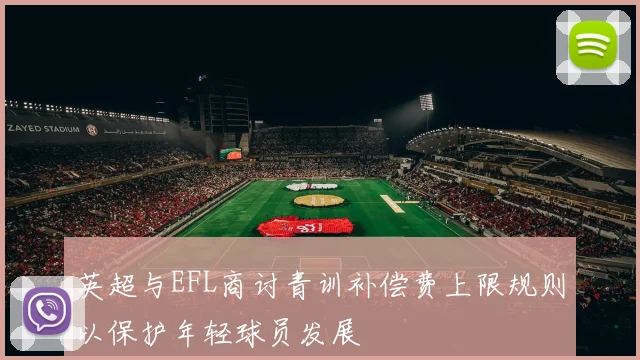 英超与EFL商讨青训补偿费上限规则以保护年轻球员发展