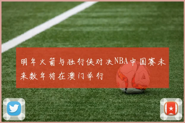 明年火箭与独行侠对决NBA中国赛未来数年将在澳门举行