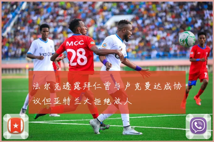 法尔克透露拜仁曾与卢克曼达成协议但亚特兰大拒绝放人