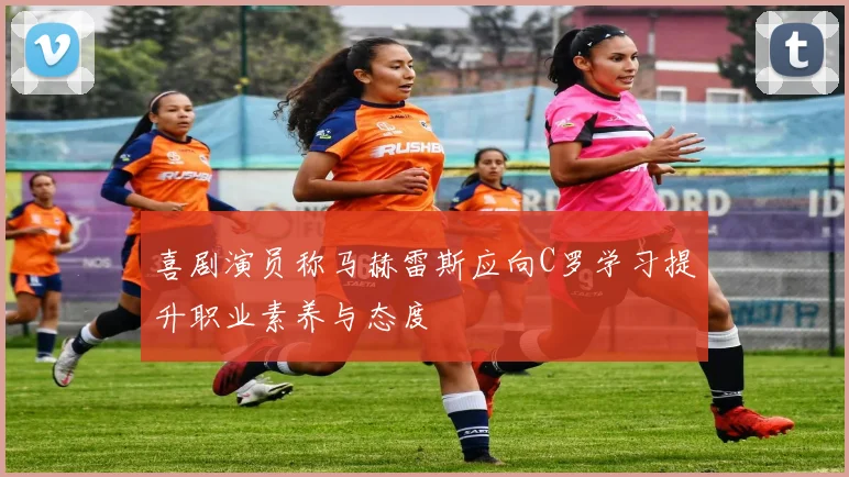 喜剧演员称马赫雷斯应向C罗学习提升职业素养与态度