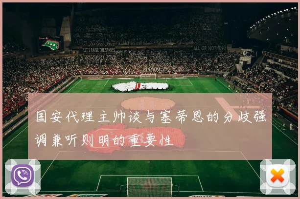 国安代理主帅谈与塞蒂恩的分歧强调兼听则明的重要性