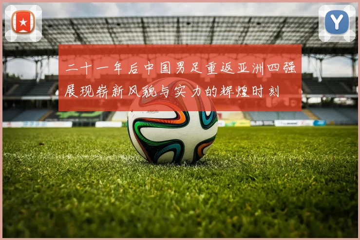 二十一年后中国男足重返亚洲四强展现崭新风貌与实力的辉煌时刻