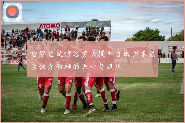 哈登坚定信念努力提升自我力求成为优秀领袖的决心与追求