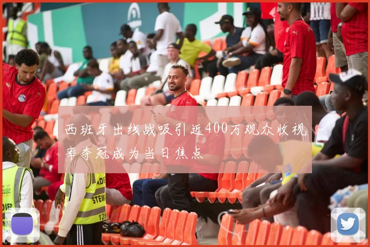 西班牙出线战吸引近400万观众收视率夺冠成为当日焦点
