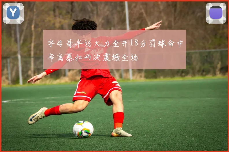 字母哥半场火力全开18分罚球命中率高暴扣两次震撼全场