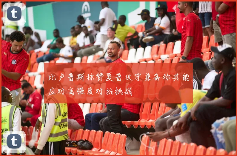 比卢普斯称赞夏普攻守兼备称其能应对高强度对抗挑战