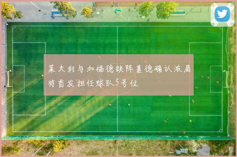 莱夫利与加福德缺阵基德确认浓眉将首发担任球队5号位
