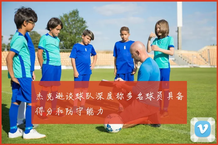 杰克逊谈球队深度称多名球员具备得分和防守能力