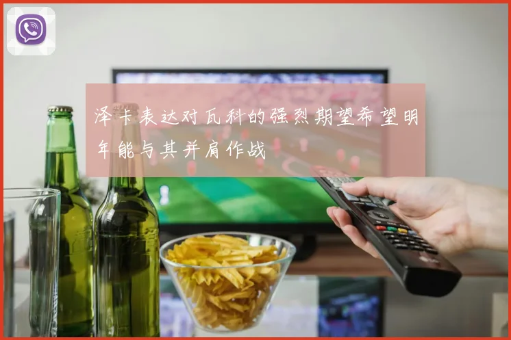 泽卡表达对瓦科的强烈期望希望明年能与其并肩作战