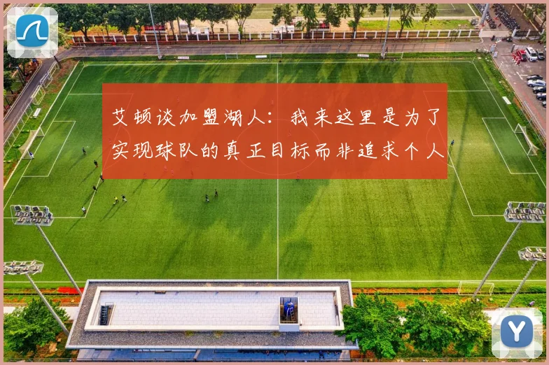 艾顿谈加盟湖人：我来这里是为了实现球队的真正目标而非追求个人数据