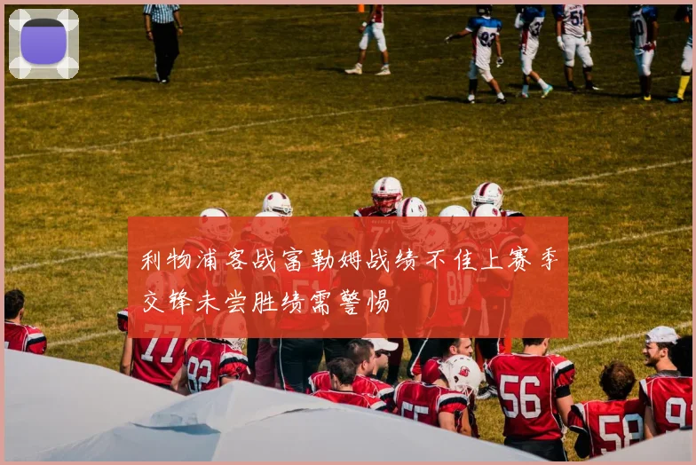 利物浦客战富勒姆战绩不佳上赛季交锋未尝胜绩需警惕