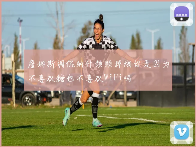 詹姆斯调侃纳什频频掉线你是因为不喜欢糖也不喜欢WiFi吗